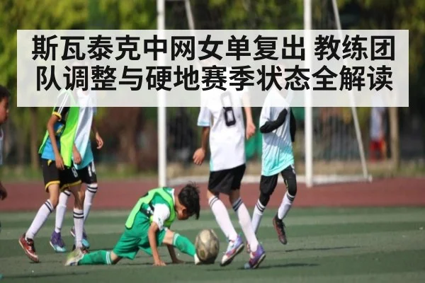 斯瓦泰克中网女单复出 教练团队调整与硬地赛季状态全解读