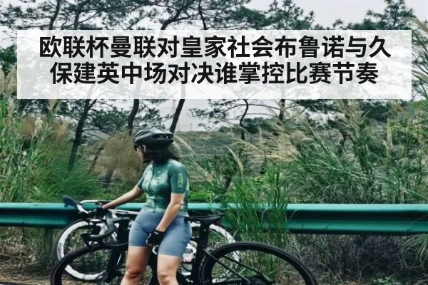欧联杯曼联对皇家社会布鲁诺与久保建英中场对决谁掌控比赛节奏