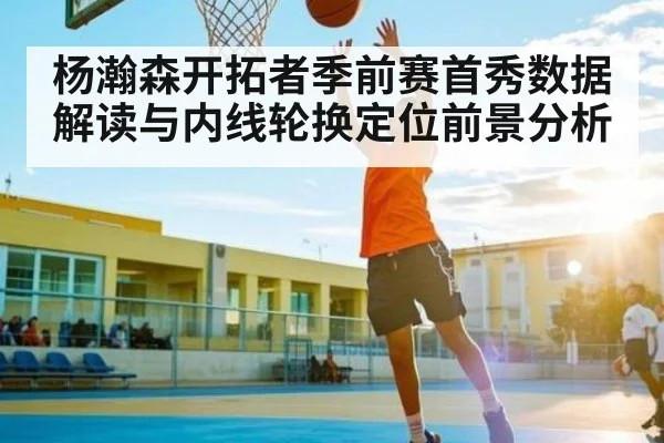杨瀚森开拓者季前赛首秀数据解读与内线轮换定位前景分析