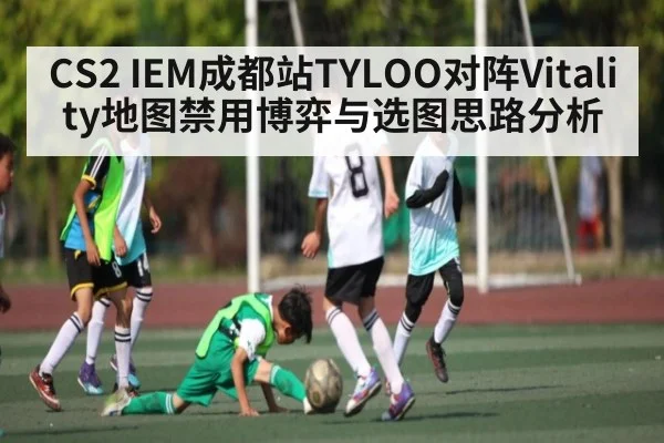 CS2 IEM成都站TYLOO对阵Vitality地图禁用博弈与选图思路分析