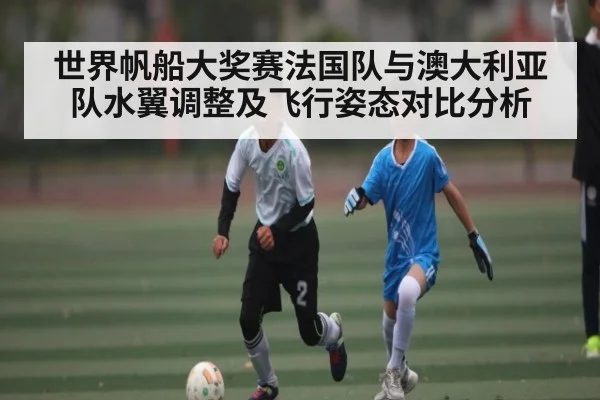 世界帆船大奖赛法国队与澳大利亚队水翼调整及飞行姿态对比分析